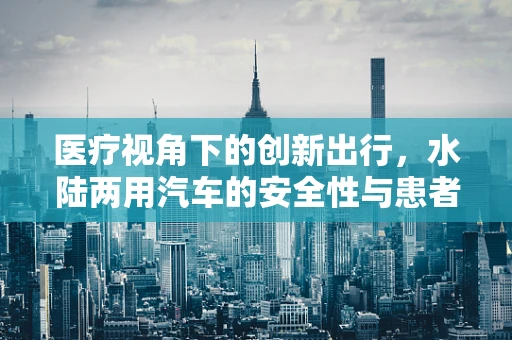 医疗视角下的创新出行，水陆两用汽车的安全性与患者转运挑战
