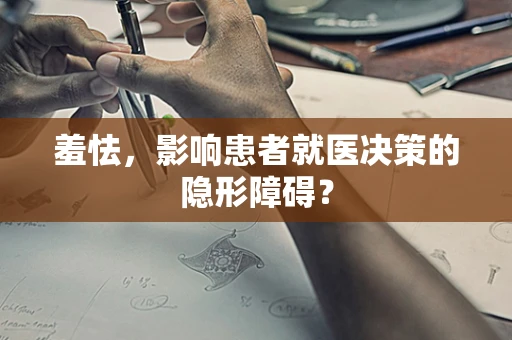 羞怯，影响患者就医决策的隐形障碍？