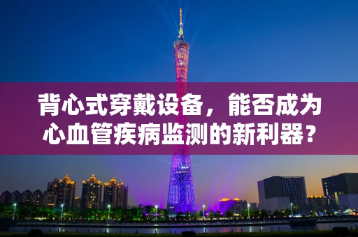 背心式穿戴设备，能否成为心血管疾病监测的新利器？