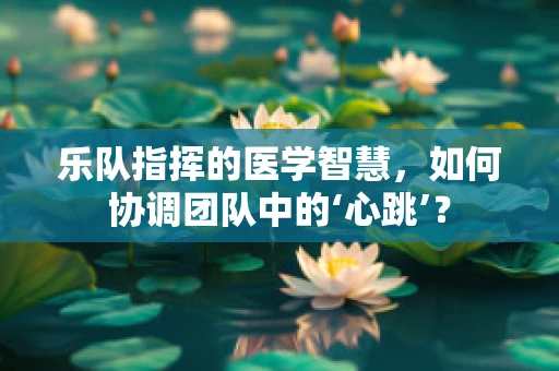乐队指挥的医学智慧，如何协调团队中的‘心跳’？