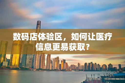 数码店体验区，如何让医疗信息更易获取？