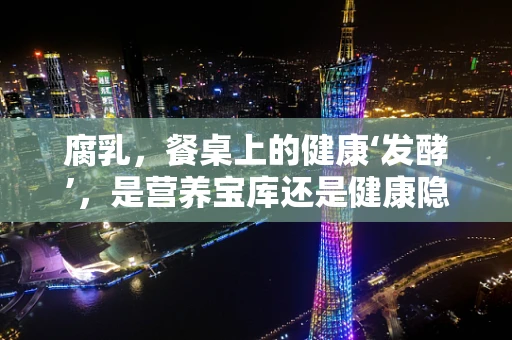 腐乳，餐桌上的健康‘发酵’，是营养宝库还是健康隐患？