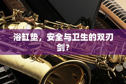浴缸垫，安全与卫生的双刃剑？