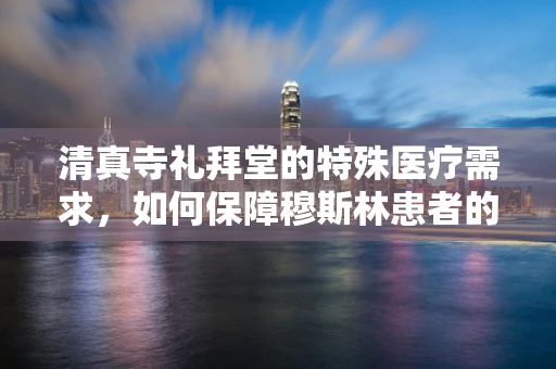 清真寺礼拜堂的特殊医疗需求，如何保障穆斯林患者的宗教仪式体验？