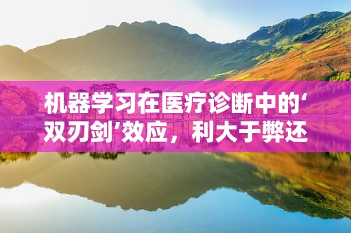 机器学习在医疗诊断中的‘双刃剑’效应，利大于弊还是弊大于利？