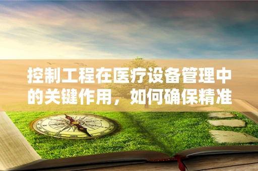 控制工程在医疗设备管理中的关键作用，如何确保精准医疗？