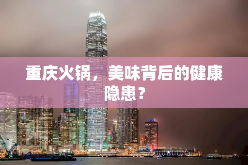 重庆火锅，美味背后的健康隐患？