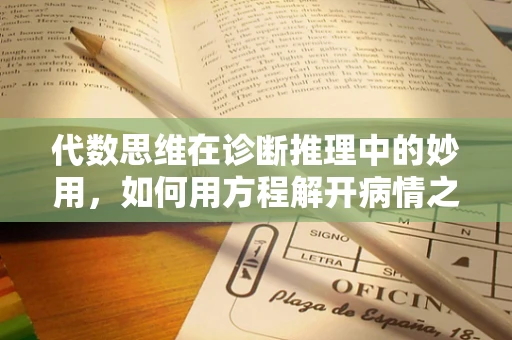 代数思维在诊断推理中的妙用，如何用方程解开病情之谜？