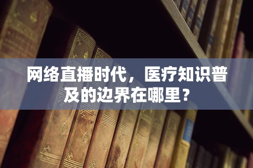 网络直播时代，医疗知识普及的边界在哪里？