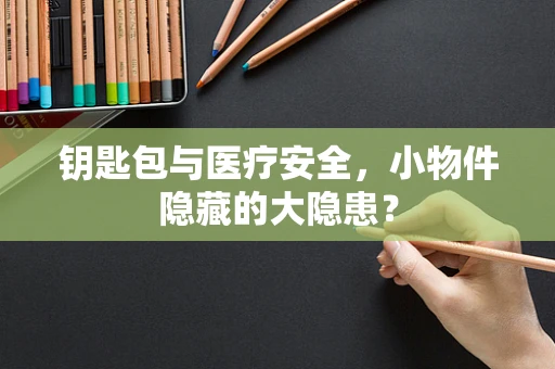 钥匙包与医疗安全，小物件隐藏的大隐患？