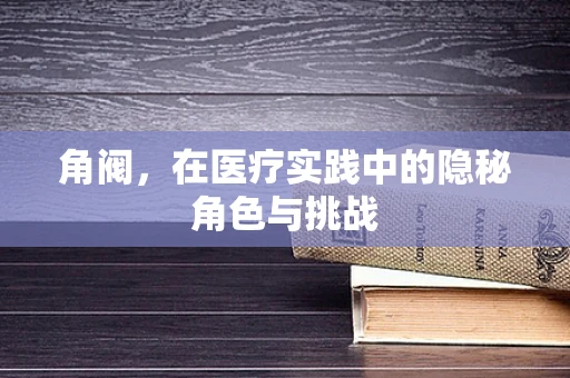 角阀，在医疗实践中的隐秘角色与挑战