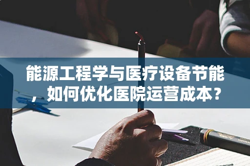 能源工程学与医疗设备节能，如何优化医院运营成本？
