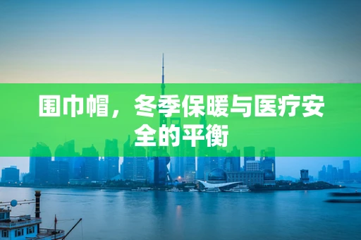 围巾帽，冬季保暖与医疗安全的平衡
