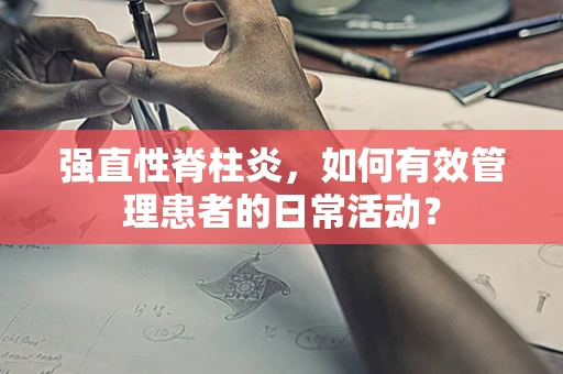 强直性脊柱炎，如何有效管理患者的日常活动？