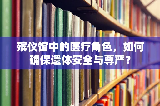 殡仪馆中的医疗角色，如何确保遗体安全与尊严？