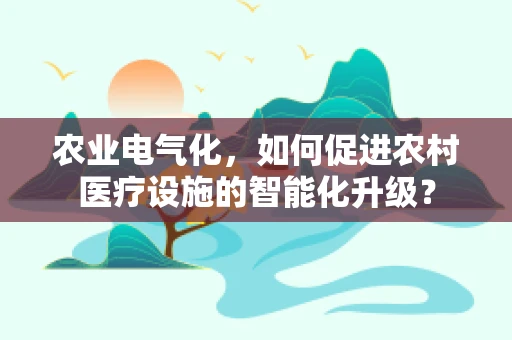农业电气化，如何促进农村医疗设施的智能化升级？