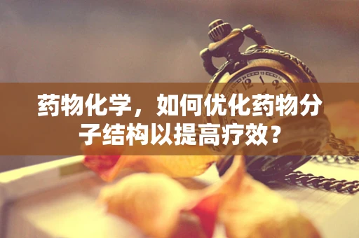 药物化学，如何优化药物分子结构以提高疗效？