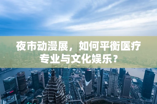 夜市动漫展，如何平衡医疗专业与文化娱乐？