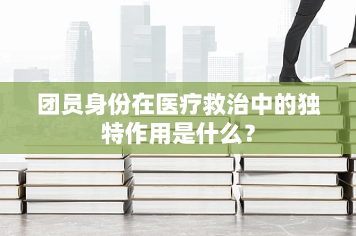 团员身份在医疗救治中的独特作用是什么？