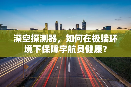 深空探测器，如何在极端环境下保障宇航员健康？