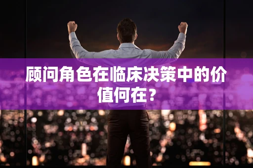 顾问角色在临床决策中的价值何在？