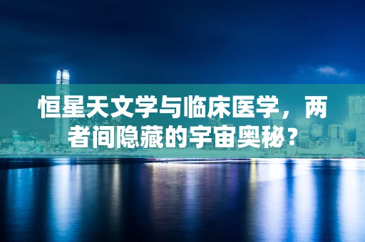 恒星天文学与临床医学，两者间隐藏的宇宙奥秘？