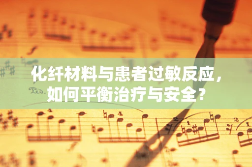化纤材料与患者过敏反应，如何平衡治疗与安全？
