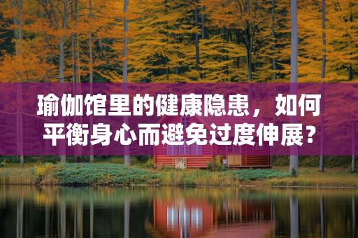瑜伽馆里的健康隐患，如何平衡身心而避免过度伸展？