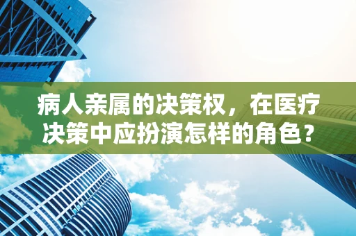 病人亲属的决策权，在医疗决策中应扮演怎样的角色？