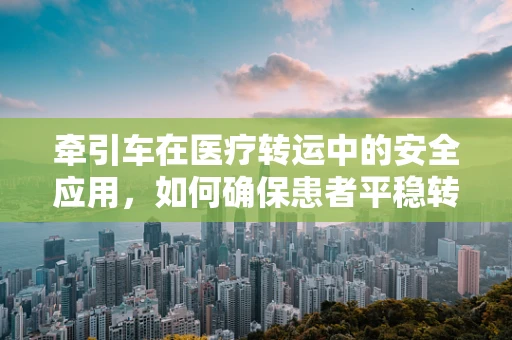 牵引车在医疗转运中的安全应用，如何确保患者平稳转移？