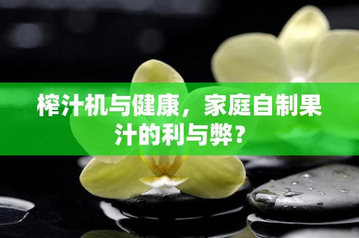 榨汁机与健康，家庭自制果汁的利与弊？
