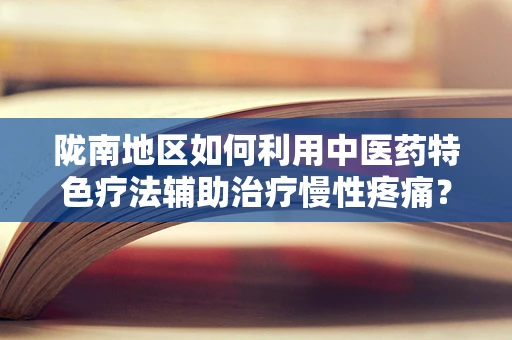 陇南地区如何利用中医药特色疗法辅助治疗慢性疼痛？