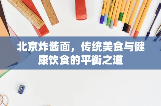 北京炸酱面，传统美食与健康饮食的平衡之道