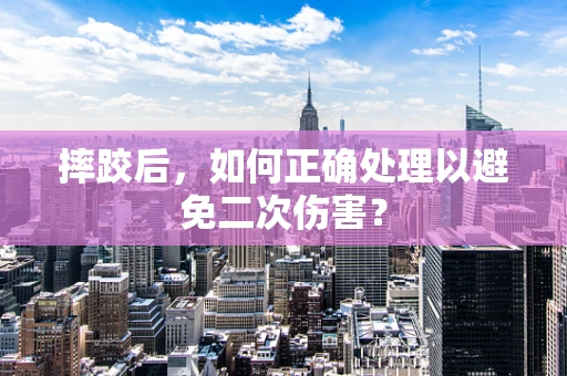 摔跤后，如何正确处理以避免二次伤害？