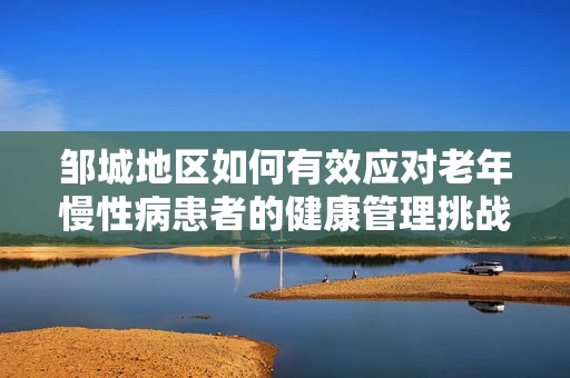 邹城地区如何有效应对老年慢性病患者的健康管理挑战？