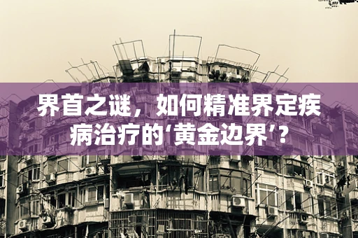 界首之谜，如何精准界定疾病治疗的‘黄金边界’？