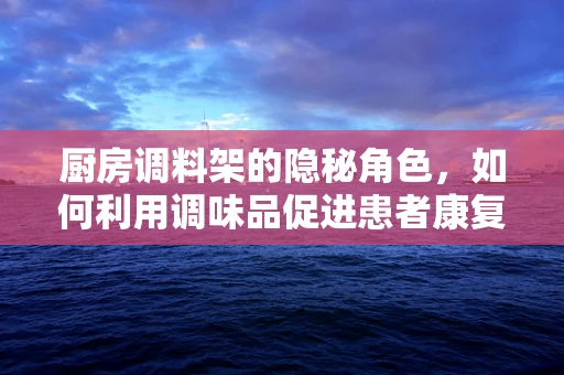 厨房调料架的隐秘角色，如何利用调味品促进患者康复？