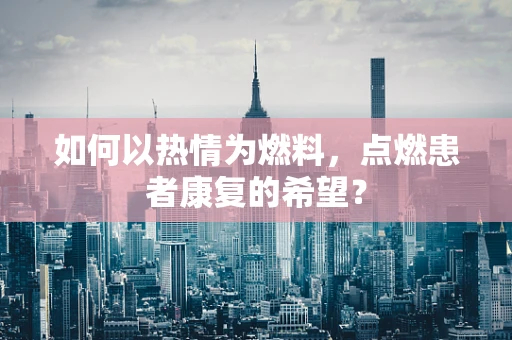 如何以热情为燃料，点燃患者康复的希望？