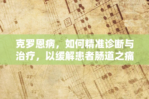 克罗恩病，如何精准诊断与治疗，以缓解患者肠道之痛？