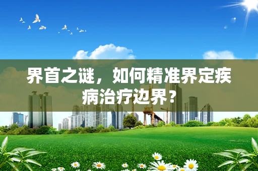 界首之谜，如何精准界定疾病治疗边界？