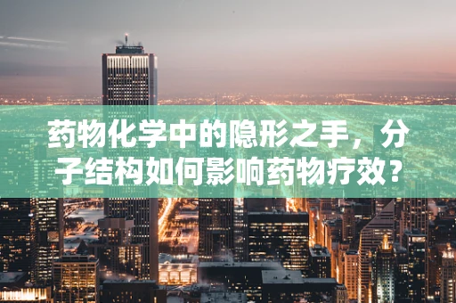 药物化学中的隐形之手，分子结构如何影响药物疗效？