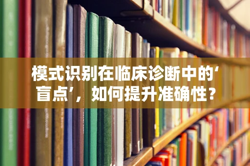 模式识别在临床诊断中的‘盲点’，如何提升准确性？