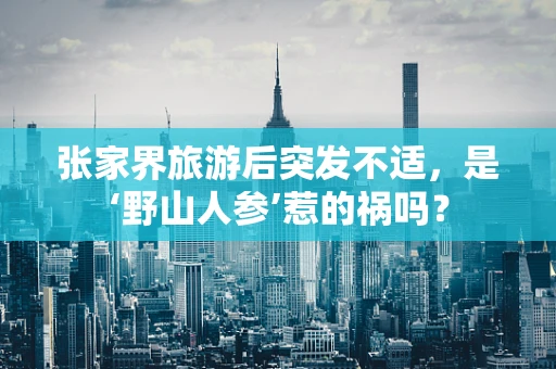 张家界旅游后突发不适，是‘野山人参’惹的祸吗？