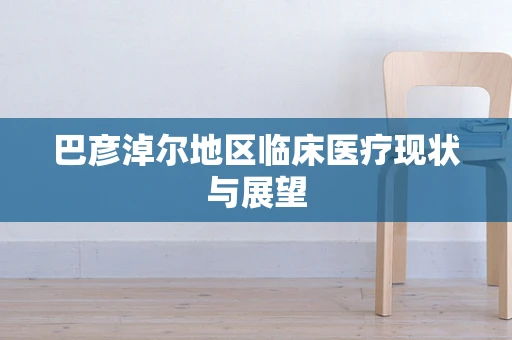 巴彦淖尔地区临床医疗现状与展望