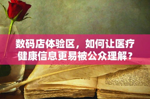 数码店体验区，如何让医疗健康信息更易被公众理解？
