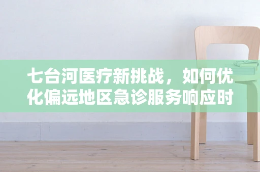 七台河医疗新挑战，如何优化偏远地区急诊服务响应时间？