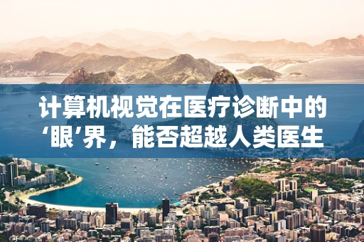 计算机视觉在医疗诊断中的‘眼’界，能否超越人类医生的精准度？