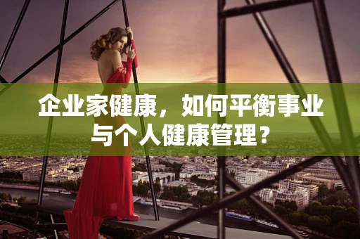 企业家健康，如何平衡事业与个人健康管理？