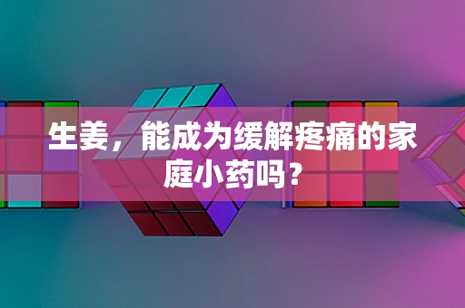 生姜，能成为缓解疼痛的家庭小药吗？