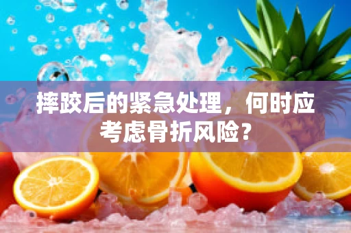摔跤后的紧急处理，何时应考虑骨折风险？